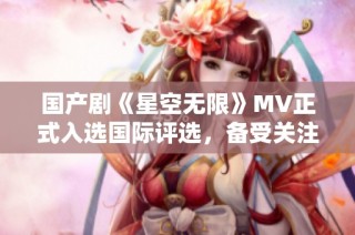 国产剧《星空无限》MV正式入选国际评选，备受关注