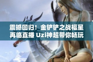 震撼回归！金铲铲之战福星再临直播 Uzi神超带你畅玩盛宴！