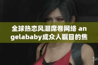 全球热恋风潮席卷网络 angelababy成众人瞩目的焦点引发热议