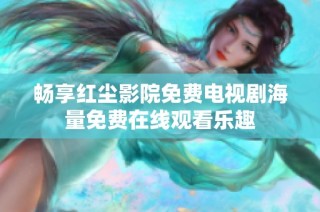 畅享红尘影院免费电视剧海量免费在线观看乐趣