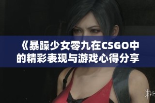 《暴躁少女零九在CSGO中的精彩表现与游戏心得分享》