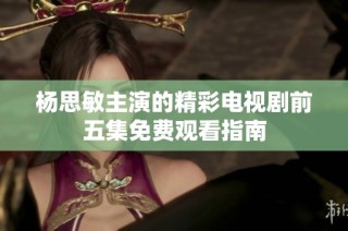 杨思敏主演的精彩电视剧前五集免费观看指南