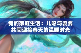 新的家庭生活：儿媳与婆婆共同迎接春天的温暖时光