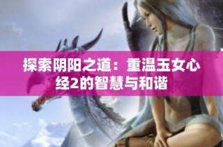 探索阴阳之道：重温玉女心经2的智慧与和谐