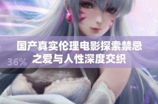 国产真实伦理电影探索禁忌之爱与人性深度交织