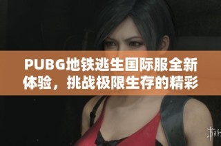 PUBG地铁逃生国际服全新体验，挑战极限生存的精彩之旅