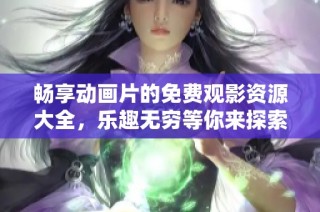 畅享动画片的免费观影资源大全，乐趣无穷等你来探索