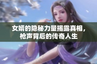 女婿的隐秘力量揭露真相，枪声背后的传奇人生