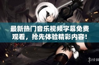 最新热门音乐视频字幕免费观看，抢先体验精彩内容！