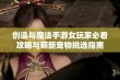 创造与魔法手游女玩家必看攻略与萌新宠物挑选指南