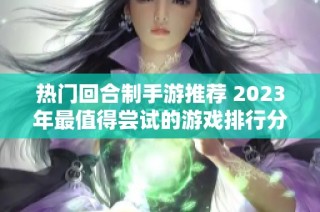 热门回合制手游推荐 2023年最值得尝试的游戏排行分析