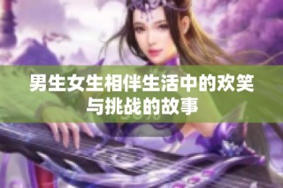 男生女生相伴生活中的欢笑与挑战的故事