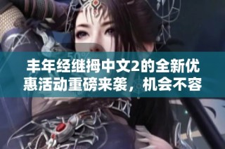 丰年经继拇中文2的全新优惠活动重磅来袭，机会不容错过