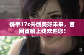携手17c共创美好未来，官网重磅上线欢迎您！