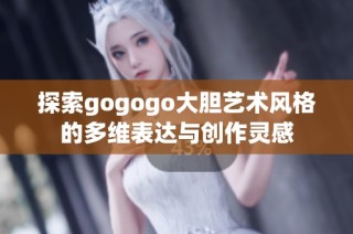 探索gogogo大胆艺术风格的多维表达与创作灵感