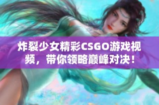 炸裂少女精彩CSGO游戏视频，带你领略巅峰对决！