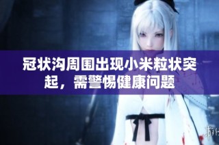 冠状沟周围出现小米粒状突起，需警惕健康问题