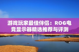 游戏玩家最佳伴侣：ROG电竞显示器精选推荐与评测