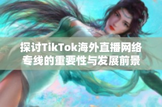 探讨TikTok海外直播网络专线的重要性与发展前景