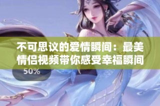 不可思议的爱情瞬间：最美情侣视频带你感受幸福瞬间