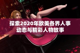 探索2020年欧美各界人事动态与精彩人物故事