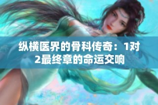 纵横医界的骨科传奇：1对2最终章的命运交响