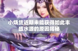 小烧货近期未能获得如此丰盛水源的原因揭秘