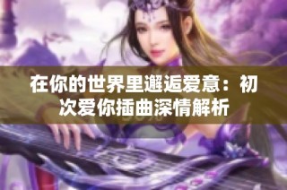 在你的世界里邂逅爱意：初次爱你插曲深情解析