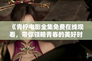 《青柠电影全集免费在线观看，带你领略青春的美好时光》