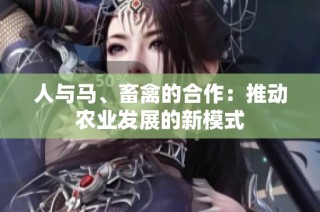人与马、畜禽的合作：推动农业发展的新模式