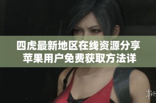 四虎最新地区在线资源分享 苹果用户免费获取方法详解