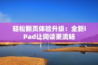 轻松翻页体验升级：全新iPad让阅读更流畅