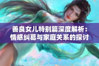 善良女儿特别篇深度解析：情感纠葛与家庭关系的探讨