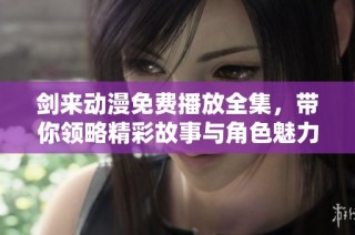剑来动漫免费播放全集，带你领略精彩故事与角色魅力