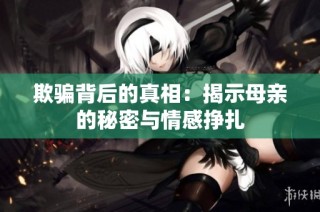 欺骗背后的真相：揭示母亲的秘密与情感挣扎