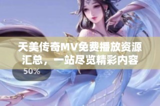 天美传奇MV免费播放资源汇总，一站尽览精彩内容