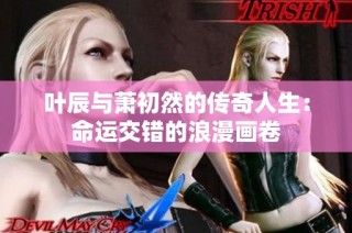 叶辰与萧初然的传奇人生：命运交错的浪漫画卷