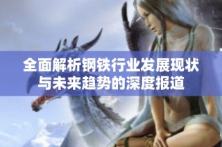 全面解析钢铁行业发展现状与未来趋势的深度报道