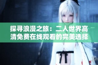 探寻浪漫之旅：二人世界高清免费在线观看的完美选择