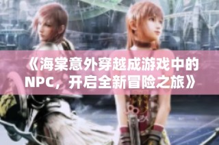 《海棠意外穿越成游戏中的NPC，开启全新冒险之旅》