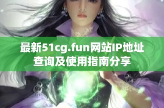 最新51cg.fun网站IP地址查询及使用指南分享