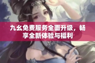 九幺免费服务全面升级，畅享全新体验与福利