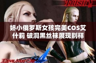 娇小俄罗斯女孩完美COS艾什莉 破洞黑丝袜展现别样魅力与震撼形象