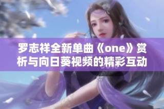 罗志祥全新单曲《one》赏析与向日葵视频的精彩互动回顾