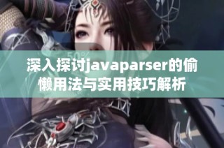 深入探讨javaparser的偷懒用法与实用技巧解析