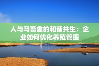 人与马畜禽的和谐共生：企业如何优化养殖管理