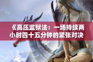 《高压监狱法：一场持续两小时四十五分钟的紧张对决》