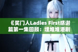 《奖门人Ladies First感谢篇第一集回顾：埋堆堆港剧网精彩解析与讨论》