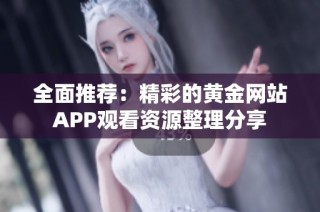 全面推荐：精彩的黄金网站APP观看资源整理分享