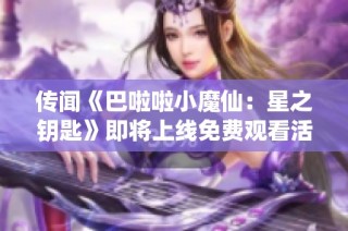 传闻《巴啦啦小魔仙：星之钥匙》即将上线免费观看活动